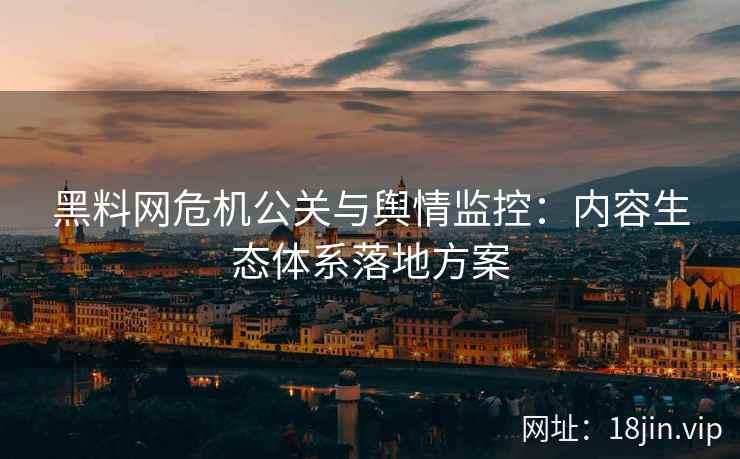 黑料网危机公关与舆情监控：内容生态体系落地方案