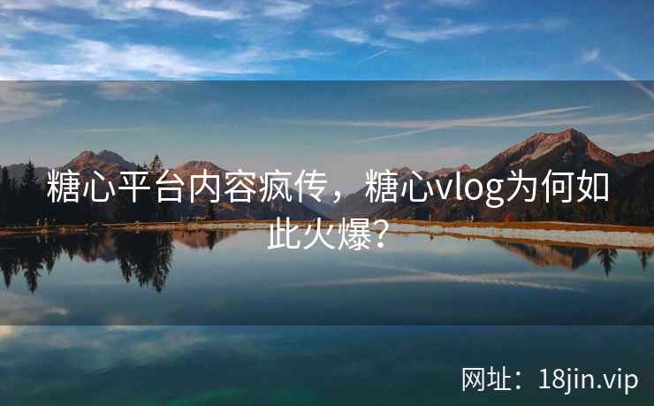 糖心平台内容疯传，糖心vlog为何如此火爆？