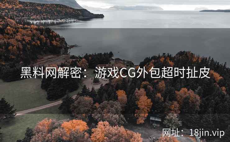 黑料网解密：游戏CG外包超时扯皮