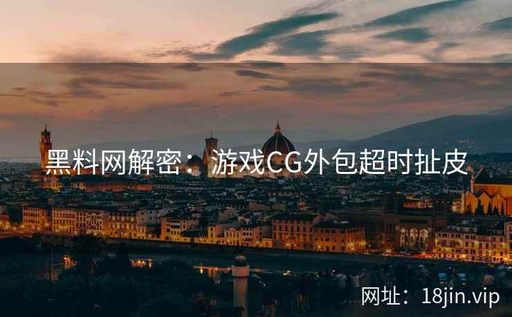 黑料网解密：游戏CG外包超时扯皮