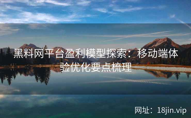 黑料网平台盈利模型探索：移动端体验优化要点梳理