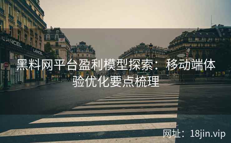 黑料网平台盈利模型探索：移动端体验优化要点梳理