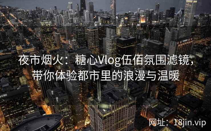 夜市烟火：糖心Vlog伍佰氛围滤镜，带你体验都市里的浪漫与温暖