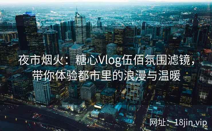 夜市烟火：糖心Vlog伍佰氛围滤镜，带你体验都市里的浪漫与温暖