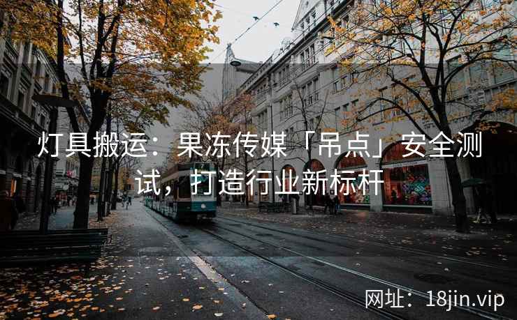 灯具搬运：果冻传媒「吊点」安全测试，打造行业新标杆