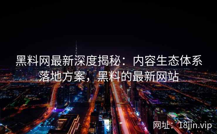 黑料网最新深度揭秘：内容生态体系落地方案，黑料的最新网站