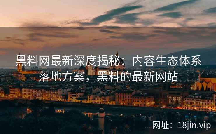 黑料网最新深度揭秘：内容生态体系落地方案，黑料的最新网站