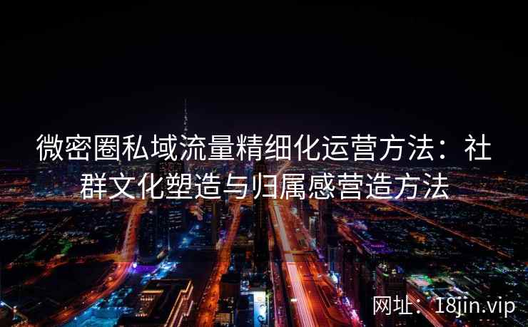 微密圈私域流量精细化运营方法：社群文化塑造与归属感营造方法