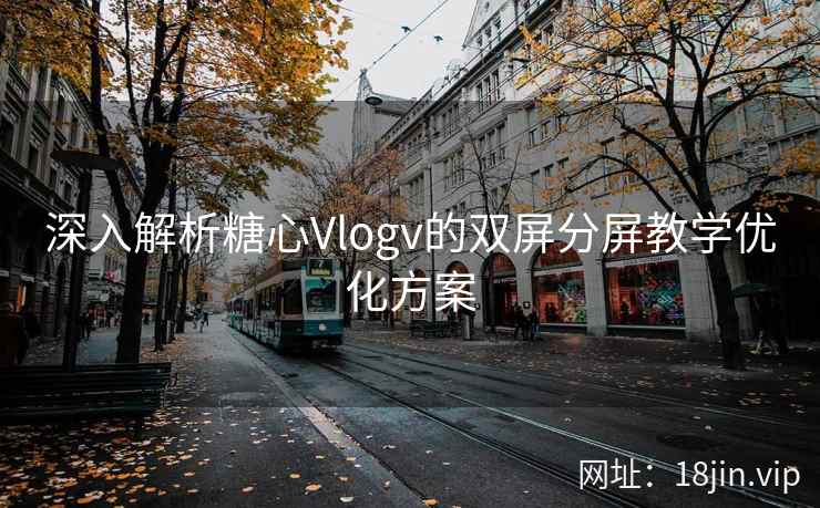 深入解析糖心Vlogv的双屏分屏教学优化方案