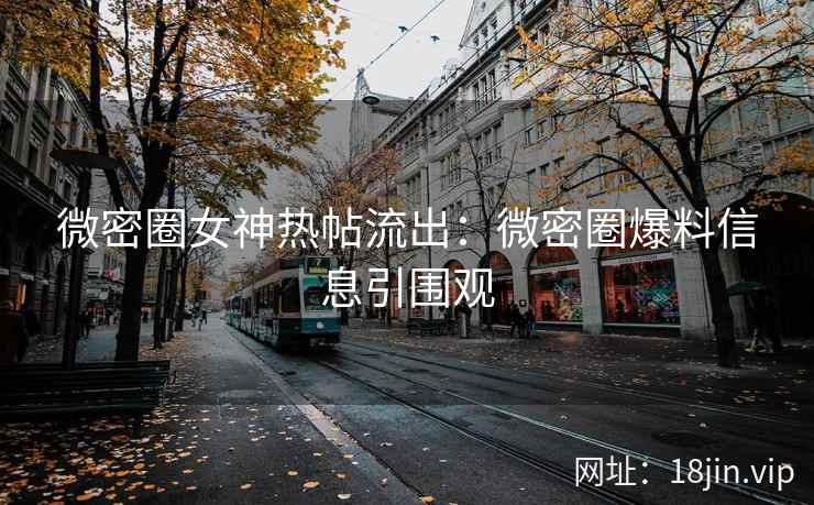 微密圈女神热帖流出：微密圈爆料信息引围观