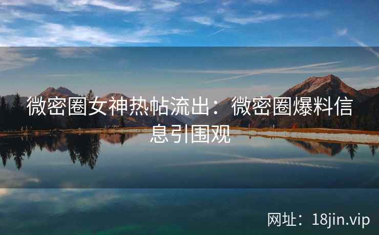 微密圈女神热帖流出：微密圈爆料信息引围观
