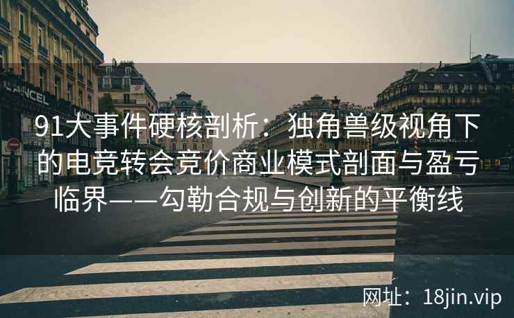 91大事件硬核剖析：独角兽级视角下的电竞转会竞价商业模式剖面与盈亏临界——勾勒合规与创新的平衡线