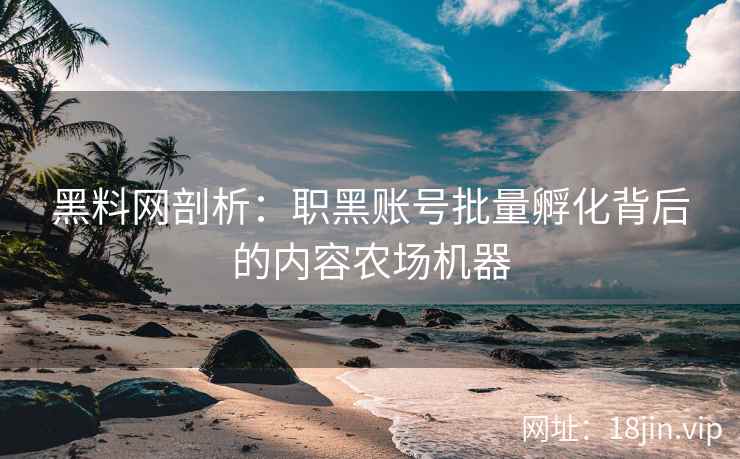 黑料网剖析：职黑账号批量孵化背后的内容农场机器