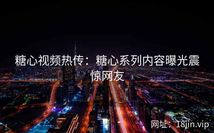 糖心视频热传：糖心系列内容曝光震惊网友