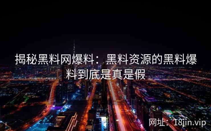 揭秘黑料网爆料：黑料资源的黑料爆料到底是真是假