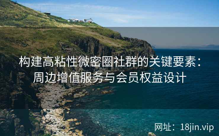 构建高粘性微密圈社群的关键要素：周边增值服务与会员权益设计