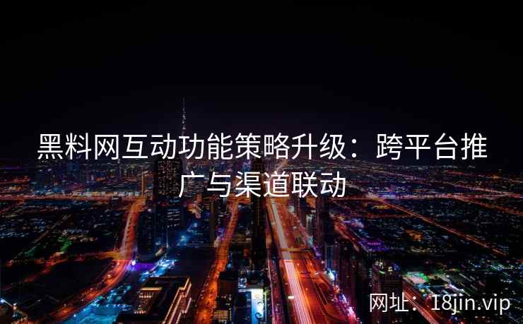 黑料网互动功能策略升级：跨平台推广与渠道联动