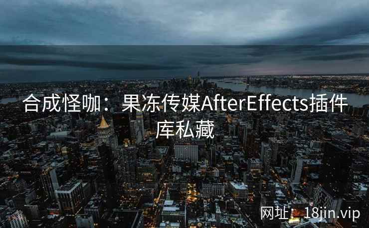 合成怪咖：果冻传媒AfterEffects插件库私藏