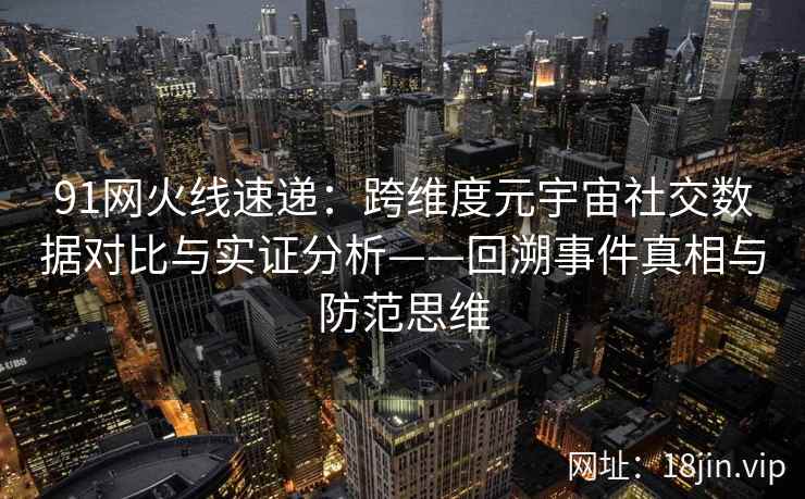 91网火线速递：跨维度元宇宙社交数据对比与实证分析——回溯事件真相与防范思维