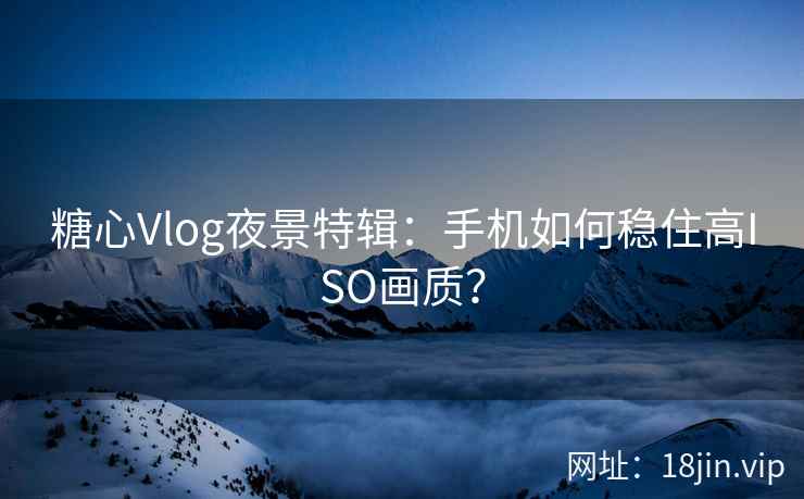 糖心Vlog夜景特辑：手机如何稳住高ISO画质？