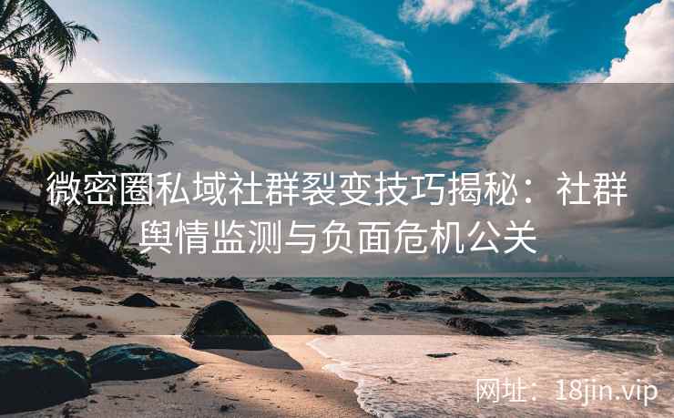 微密圈私域社群裂变技巧揭秘：社群舆情监测与负面危机公关