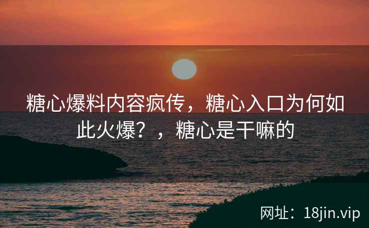 糖心爆料内容疯传，糖心入口为何如此火爆？，糖心是干嘛的