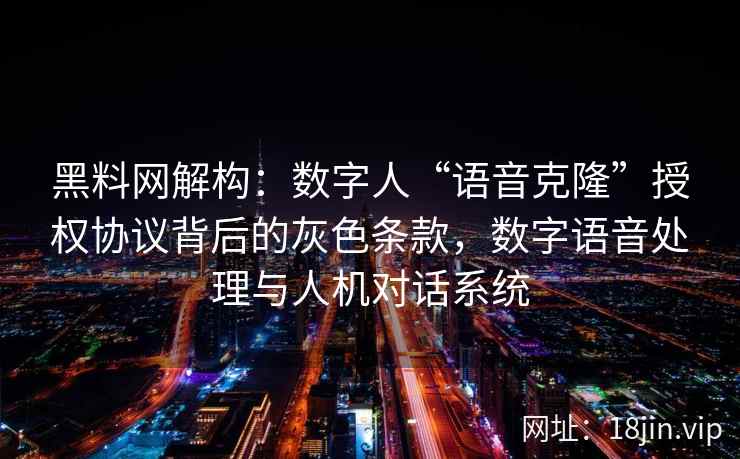 黑料网解构：数字人“语音克隆”授权协议背后的灰色条款，数字语音处理与人机对话系统