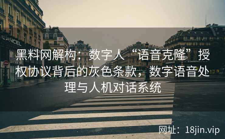 黑料网解构：数字人“语音克隆”授权协议背后的灰色条款，数字语音处理与人机对话系统