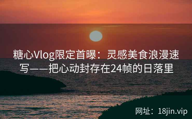 糖心Vlog限定首曝：灵感美食浪漫速写——把心动封存在24帧的日落里