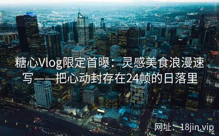 糖心Vlog限定首曝：灵感美食浪漫速写——把心动封存在24帧的日落里