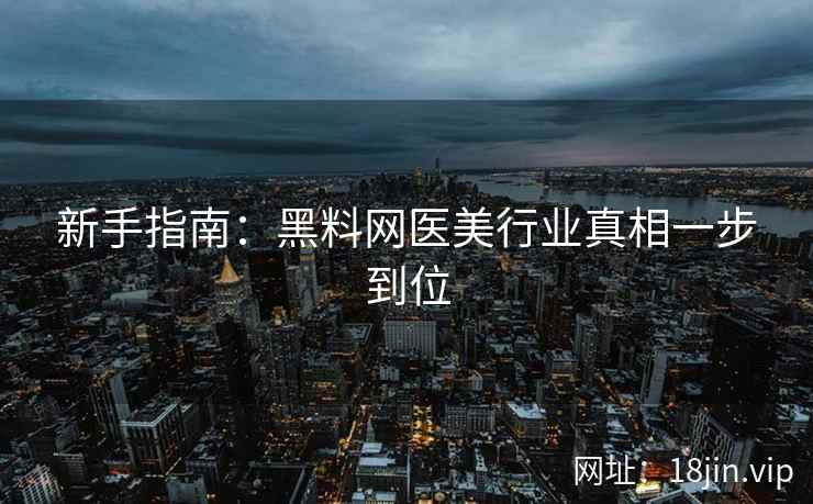 新手指南：黑料网医美行业真相一步到位