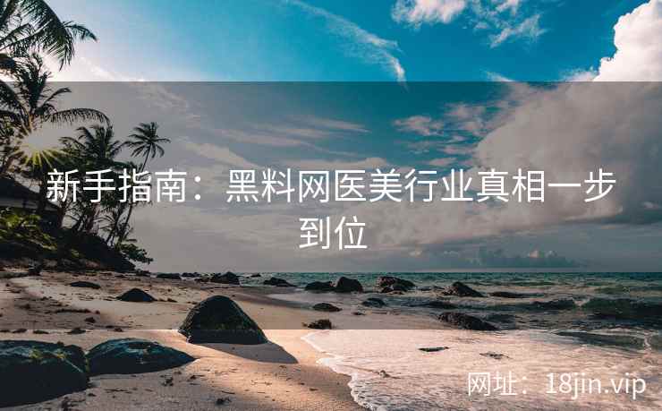 新手指南：黑料网医美行业真相一步到位