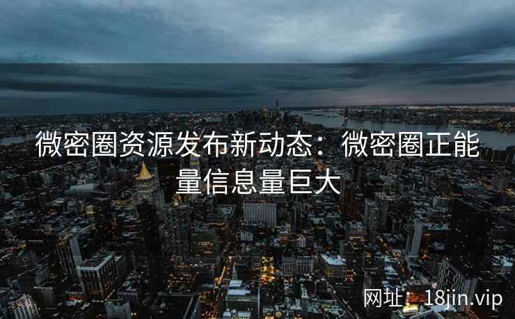 微密圈资源发布新动态：微密圈正能量信息量巨大