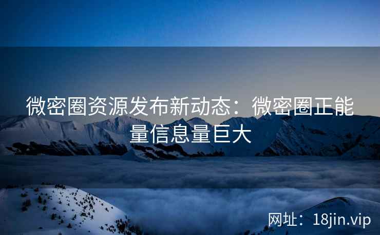 微密圈资源发布新动态：微密圈正能量信息量巨大
