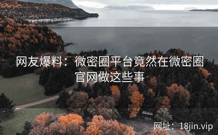 网友爆料：微密圈平台竟然在微密圈官网做这些事