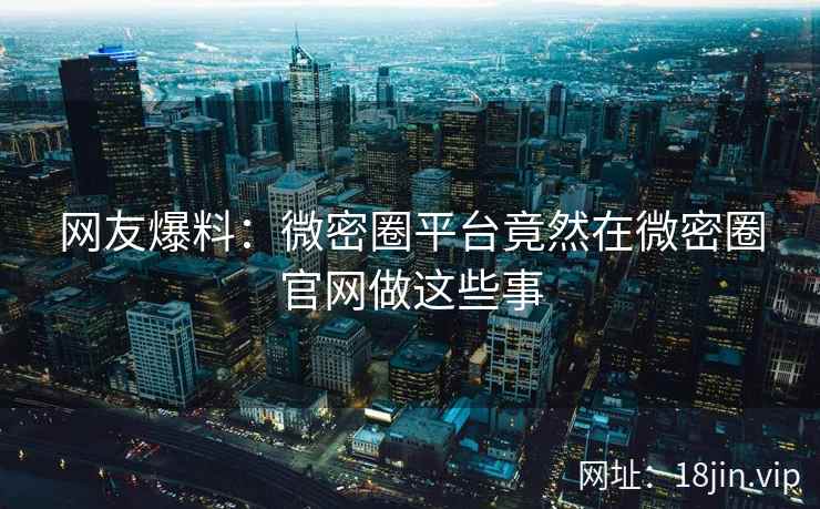 网友爆料：微密圈平台竟然在微密圈官网做这些事