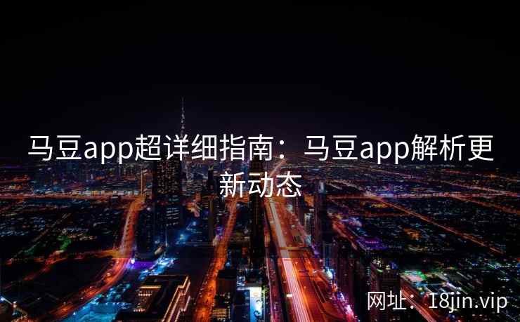 马豆app超详细指南：马豆app解析更新动态