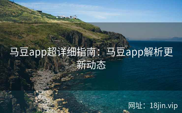 马豆app超详细指南：马豆app解析更新动态