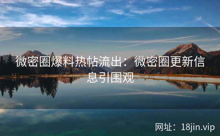 微密圈爆料热帖流出：微密圈更新信息引围观