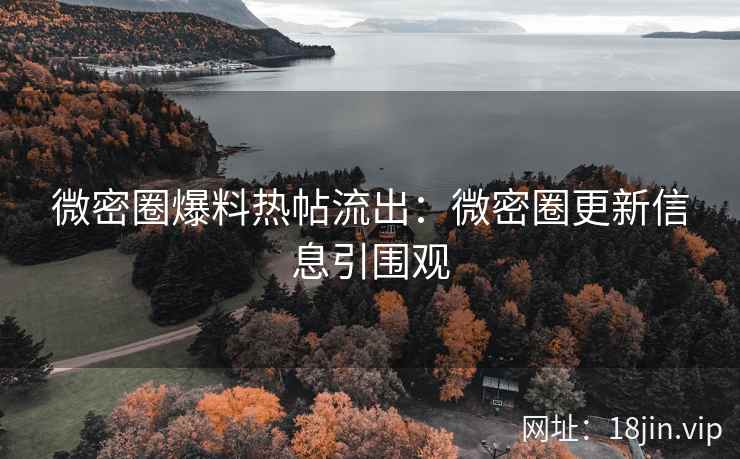 微密圈爆料热帖流出：微密圈更新信息引围观