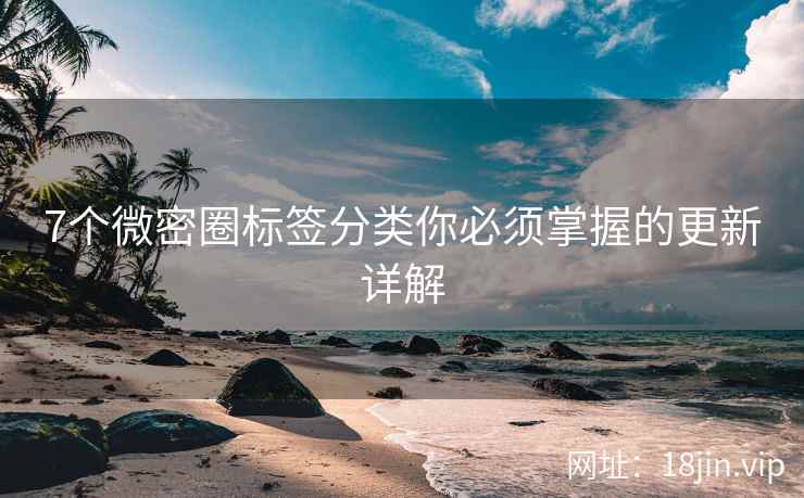 7个微密圈标签分类你必须掌握的更新详解