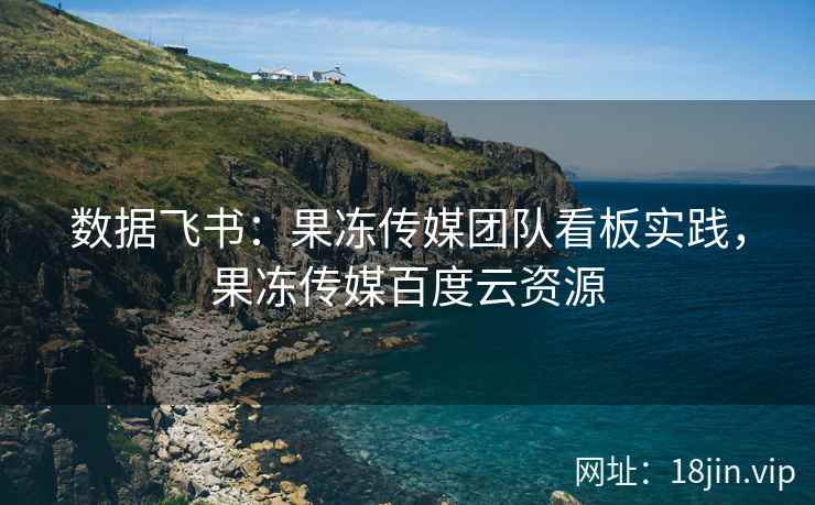 数据飞书：果冻传媒团队看板实践，果冻传媒百度云资源