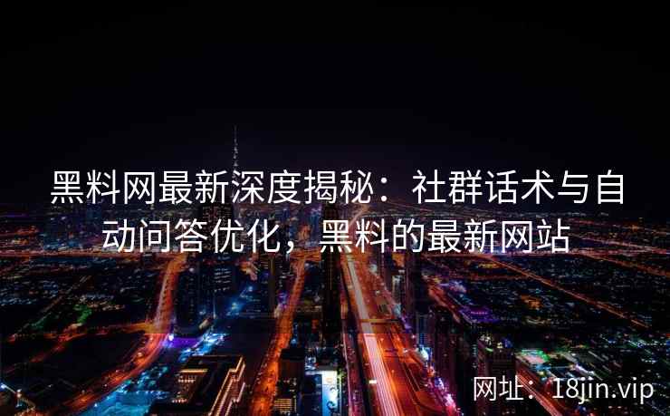 黑料网最新深度揭秘：社群话术与自动问答优化，黑料的最新网站
