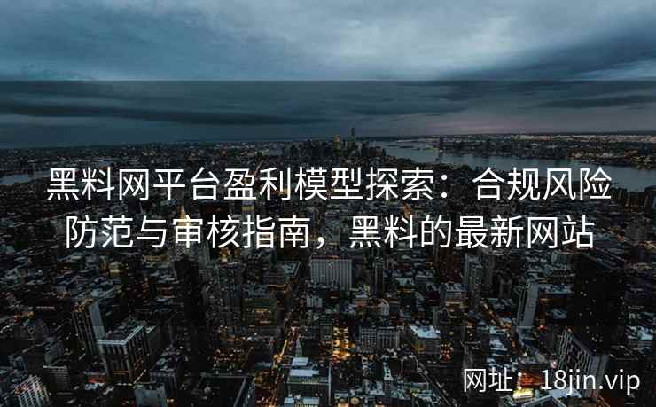黑料网平台盈利模型探索：合规风险防范与审核指南，黑料的最新网站
