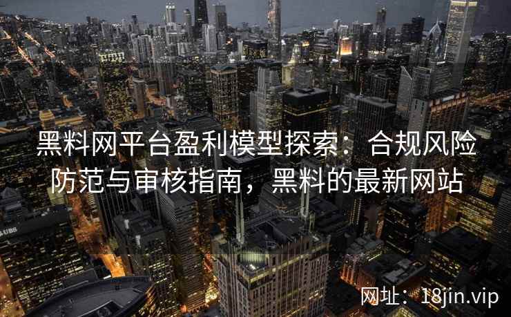 黑料网平台盈利模型探索：合规风险防范与审核指南，黑料的最新网站