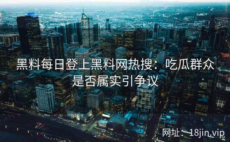 黑料每日登上黑料网热搜：吃瓜群众是否属实引争议