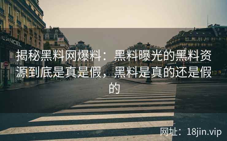 揭秘黑料网爆料：黑料曝光的黑料资源到底是真是假，黑料是真的还是假的