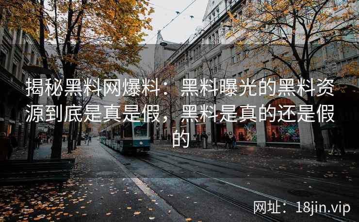 揭秘黑料网爆料：黑料曝光的黑料资源到底是真是假，黑料是真的还是假的