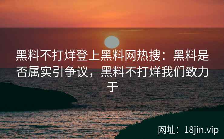 黑料不打烊登上黑料网热搜：黑料是否属实引争议，黑料不打烊我们致力于