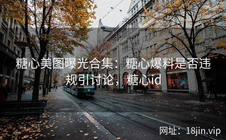 糖心美图曝光合集：糖心爆料是否违规引讨论，糖心id